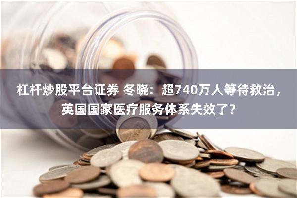 杠杆炒股平台证券 冬晓：超740万人等待救治，英国国家医疗服务体系失效了？