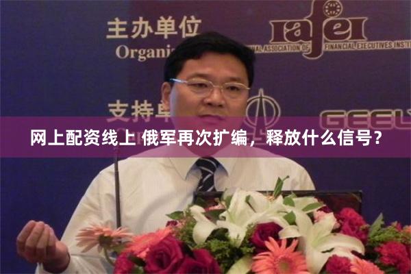 网上配资线上 俄军再次扩编，释放什么信号？