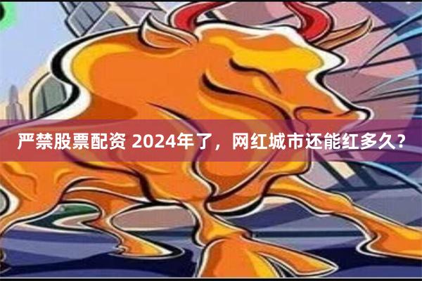 严禁股票配资 2024年了，网红城市还能红多久？