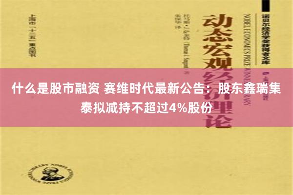 什么是股市融资 赛维时代最新公告：股东鑫瑞集泰拟减持不超过4%股份