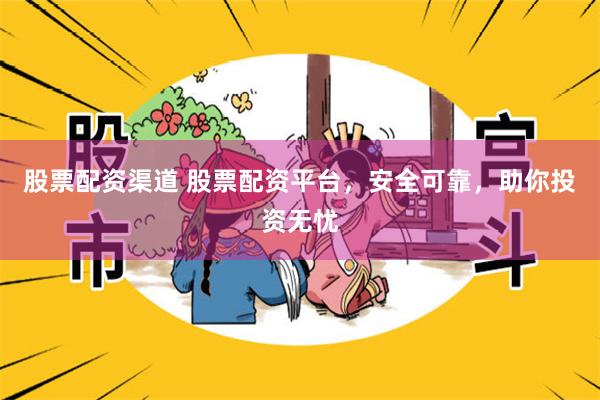 股票配资渠道 股票配资平台，安全可靠，助你投资无忧