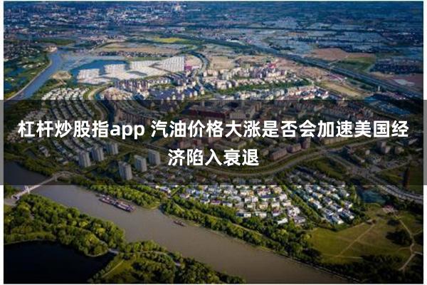 杠杆炒股指app 汽油价格大涨是否会加速美国经济陷入衰退