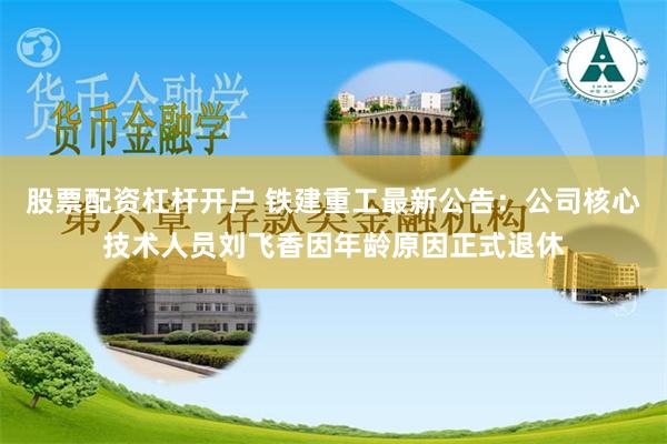 股票配资杠杆开户 铁建重工最新公告：公司核心技术人员刘飞香因年龄原因正式退休