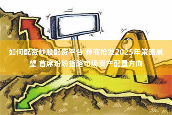 如何配资炒股配资平台 券商抢发2025年策略展望 首席纷纷指路市场资产配置方向