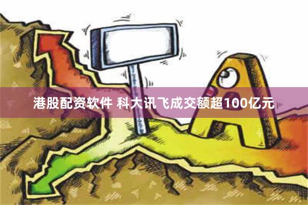 港股配资软件 科大讯飞成交额超100亿元