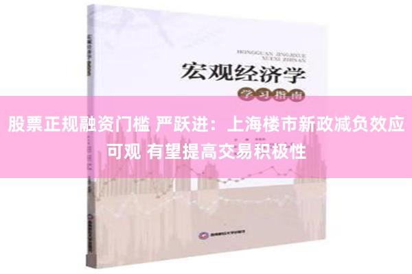 股票正规融资门槛 严跃进：上海楼市新政减负效应可观 有望提高交易积极性