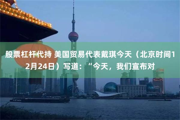 股票杠杆代持 美国贸易代表戴琪今天（北京时间12月24日）写道：“今天，我们宣布对