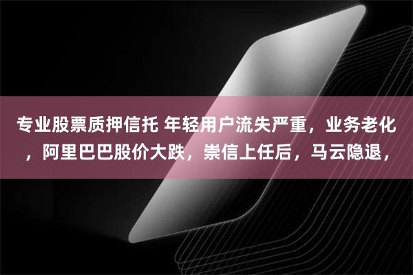 专业股票质押信托 年轻用户流失严重，业务老化，阿里巴巴股价大跌，崇信上任后，马云隐退，