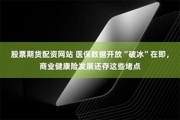 股票期货配资网站 医保数据开放“破冰”在即，商业健康险发展还存这些堵点