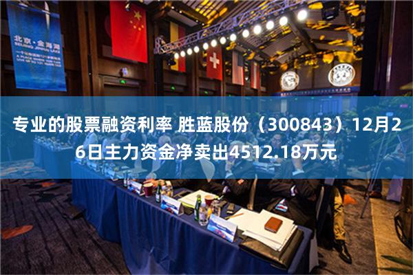 专业的股票融资利率 胜蓝股份（300843）12月26日主力资金净卖出4512.18万元