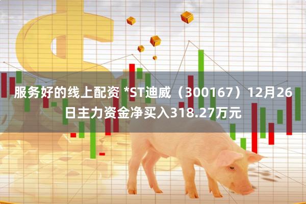 服务好的线上配资 *ST迪威（300167）12月26日主力资金净买入318.27万元