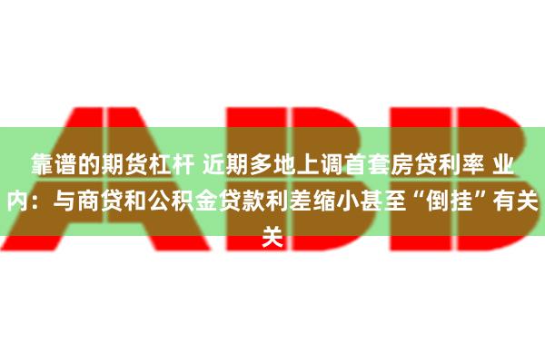 靠谱的期货杠杆 近期多地上调首套房贷利率 业内：与商贷和公积金贷款利差缩小甚至“倒挂”有关