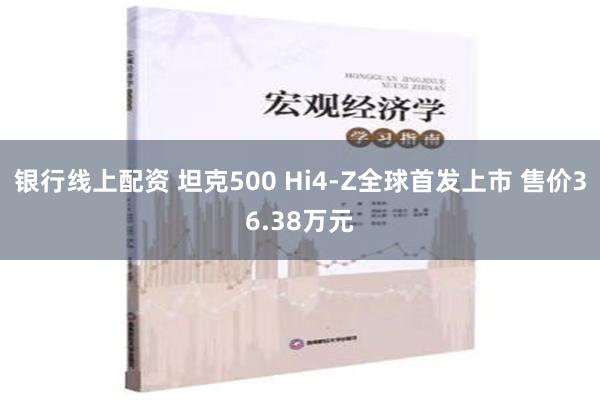 银行线上配资 坦克500 Hi4-Z全球首发上市 售价36.38万元