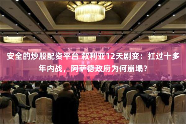 安全的炒股配资平台 叙利亚12天剧变：扛过十多年内战，阿萨德政府为何崩塌？