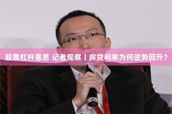 股票杠杆意思 记者观察丨房贷利率为何逆势回升？