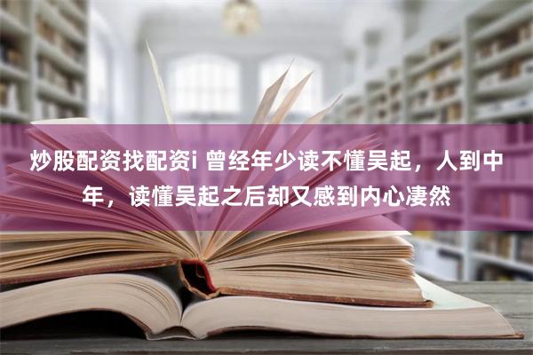 炒股配资找配资i 曾经年少读不懂吴起，人到中年，读懂吴起之后却又感到内心凄然