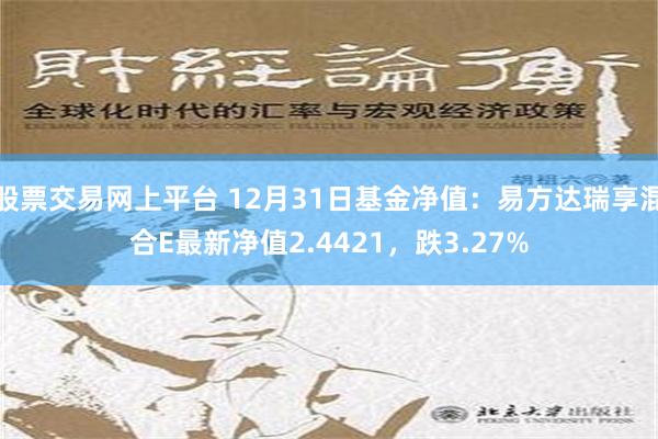 股票交易网上平台 12月31日基金净值：易方达瑞享混合E最新净值2.4421，跌3.27%