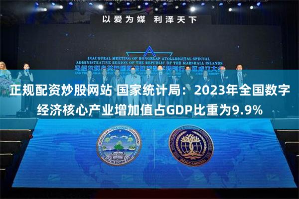 正规配资炒股网站 国家统计局：2023年全国数字经济核心产业增加值占GDP比重为9.9%