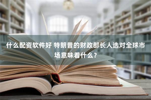 什么配资软件好 特朗普的财政部长人选对全球市场意味着什么？