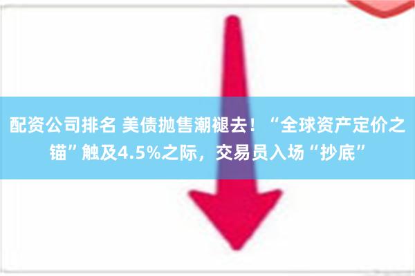 配资公司排名 美债抛售潮褪去！“全球资产定价之锚”触及4.5%之际，交易员入场“抄底”