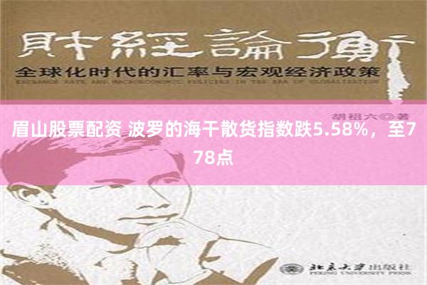 眉山股票配资 波罗的海干散货指数跌5.58%，至778点