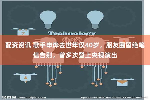 配资资讯 歌手申烨去世年仅40岁，朋友圈留绝笔信告别，曾多次登上央视演出