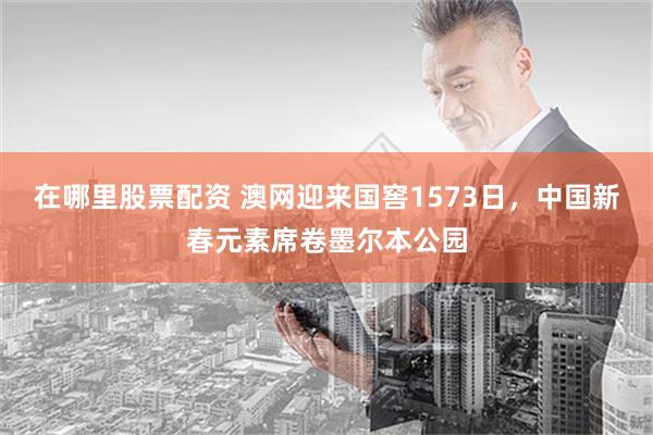 在哪里股票配资 澳网迎来国窖1573日，中国新春元素席卷墨尔本公园