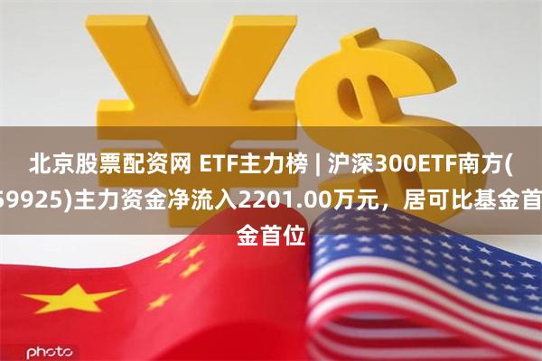 北京股票配资网 ETF主力榜 | 沪深300ETF南方(159925)主力资金净流入2201.00万元，居可比基金首位