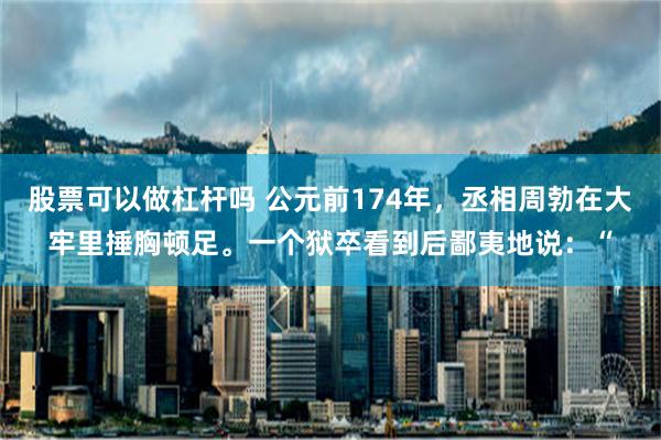 股票可以做杠杆吗 公元前174年，丞相周勃在大牢里捶胸顿足。一个狱卒看到后鄙夷地说：“