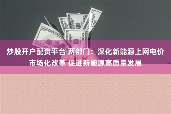 炒股开户配资平台 两部门：深化新能源上网电价市场化改革 促进新能源高质量发展