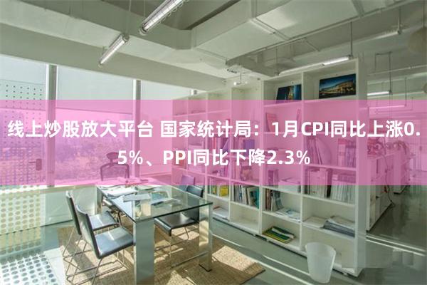 线上炒股放大平台 国家统计局：1月CPI同比上涨0.5%、PPI同比下降2.3%