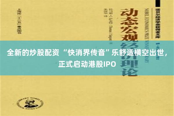 全新的炒股配资 “快消界传音”乐舒适横空出世，正式启动港股IPO