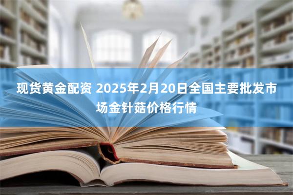 现货黄金配资 2025年2月20日全国主要批发市场金针菇价格行情