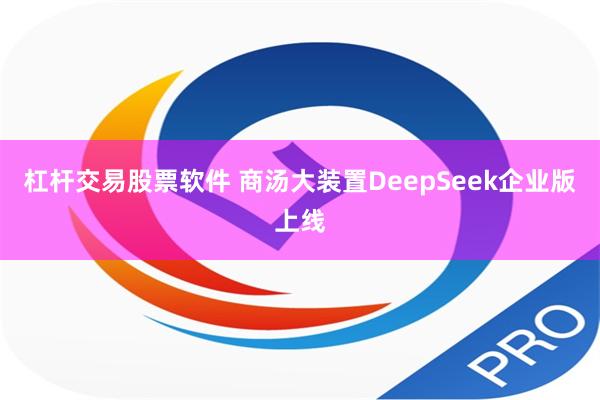 杠杆交易股票软件 商汤大装置DeepSeek企业版上线