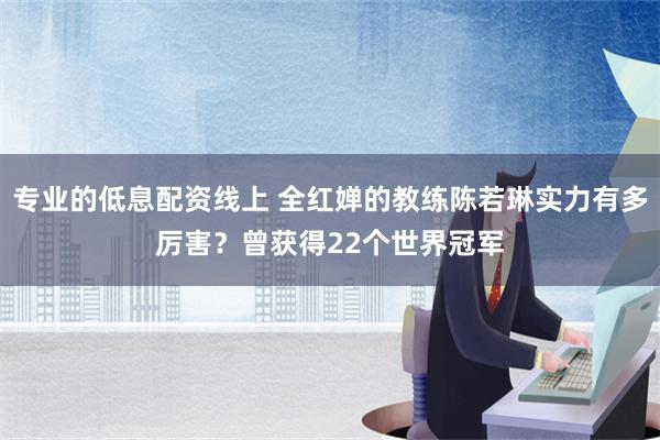 专业的低息配资线上 全红婵的教练陈若琳实力有多厉害？曾获得22个世界冠军